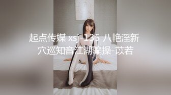 起点传媒 xsj-135 八艳淫新 穴巡知音江湖骗操-苡若