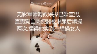 无影军师调教爆操已婚直男,直男狗当肉便器被淋尿后爆操两次,操得他爽到不想操女人了