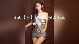 360【下】超淫荡 多人无套轮操～