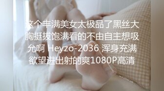 这个丰满美女太极品了黑丝大胸挺拔饱满看的不由自主想吸允啊 Heyzo-2036 浑身充满欲望进出射的爽1080P高清