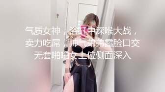 气质女神，浴缸中深喉大战，卖力吃屌，帅气弟弟露脸口交无套啪啪女上位侧面深入