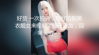 好货 一次拍俩，刚好拍到黑衣靓女来经期了还在流血，回味无穷~~