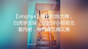 【singhye】推特约炮大神，白虎学生妹，还允许小哥哥无套内射，被插得又痛又爽