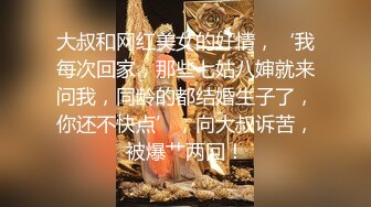 大叔和网红美女的奸情，‘我每次回家，那些七姑八婶就来问我，同龄的都结婚生子了，你还不快点’，向大叔诉苦，被爆艹两回！