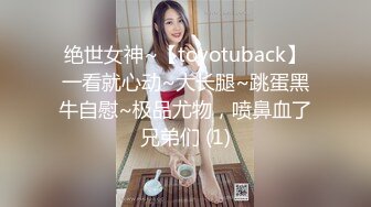 绝世女神~【toyotuback】一看就心动~大长腿~跳蛋黑牛自慰~极品尤物，喷鼻血了兄弟们 (1)