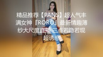 精品推荐【PANS】超人气丰满女神『RORO』最新情趣薄纱大尺度直播 三点若隐若现超诱惑