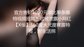 官方售价1000元堪比果条模特视频招聘面试被泄露小网红【X佞】360度大尺度裸露特写，附生活照