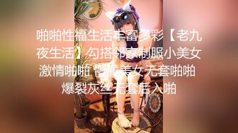 啪啪性福生活丰富多彩【老九夜生活】勾搭邻家制服小美女激情啪啪 懵懂美女无套啪啪 爆裂灰丝无套后入啪