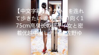 【中文字幕】デカい女を连れて歩きたい 谁もが振り向く175cm高身长の超イイ女と密着优越中出しデート 佐野ゆま