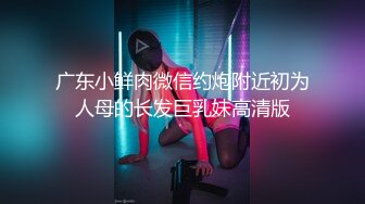 广东小鲜肉微信约炮附近初为人母的长发巨乳妹高清版