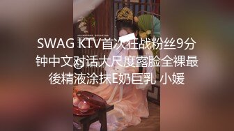 SWAG KTV首次狂战粉丝9分钟中文对话大尺度露脸全裸最後精液涂抹E奶巨乳 小媛