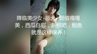 降临美少女-恶犬- 颜值嘎嘎美，西瓜自慰，新鲜吧，鲍鱼就是这样保养 !