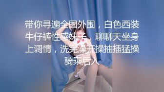 带你寻遍全国外围，白色西装牛仔裤性感妹子，聊聊天坐身上调情，洗完澡开操抽插猛操骑乘后入