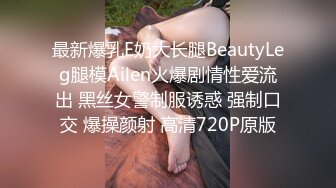 最新爆乳E奶大长腿BeautyLeg腿模Ailen火爆剧情性爱流出 黑丝女警制服诱惑 强制口交 爆操颜射 高清720P原版