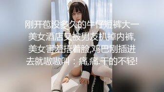 刚开苞没多久的牛仔短裤大一美女酒店又被男友扒掉内裤,美女害羞捂着脸,鸡巴刚插进去就嗷嗷叫：痛,痛.干的不轻!