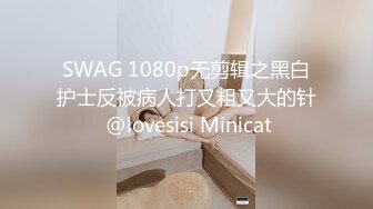 SWAG 1080p无剪辑之黑白护士反被病人打又粗又大的针 @lovesisi Minicat