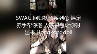 SWAG 回归初心系列① 裸足赤手帮你撸 人家只想让你射出来 Hongkongdoll