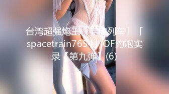 台湾超强炮王「宇宙列车」「spacetrain7654」OF约炮实录【第九弹】(6)