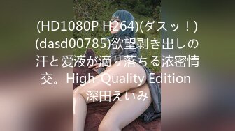 (HD1080P H264)(ダスッ！)(dasd00785)欲望剥き出しの汗と爱液が滴り落ちる浓密情交。High-Quality Edition 深田えいみ