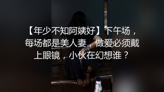 【年少不知阿姨好】下午场，每场都是美人妻，做爱必须戴上眼镜，小伙在幻想谁？