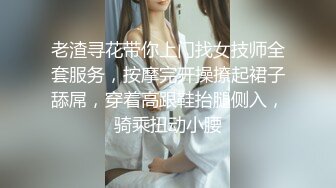 老渣寻花带你上门找女技师全套服务，按摩完开操撩起裙子舔屌，穿着高跟鞋抬腿侧入，骑乘扭动小腰