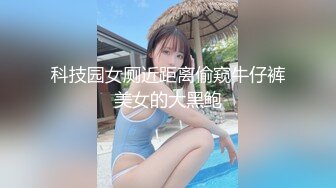 科技园女厕近距离偷窥牛仔裤美女的大黑鲍