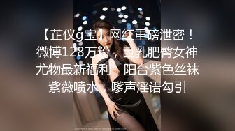 【芷仪g宝】网红重磅泄密！微博128万粉，巨乳肥臀女神尤物最新福利，阳台紫色丝袜紫薇喷水，嗲声淫语勾引