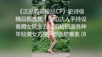 《正品购买极品CP》史诗级精品甄选集！厕拍达人手持设备蹲女坑全方位拍脸拍逼各种年轻美女方便~颜值都爆表 (8)