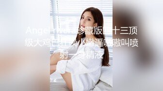 Angel rivera珍藏版四十三顶级大鸡巴狂操小嫩逼嗷嗷叫喷射一身精液