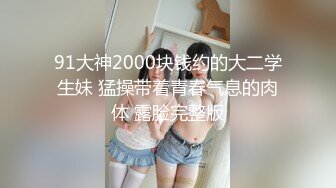 91大神2000块钱约的大二学生妹 猛操带着青春气息的肉体 露脸完整版