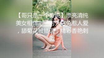 【哥只是一个传说】漂亮清纯美女相伴，一对大白兔惹人爱，舔菊花被插逼，精彩香艳刺激