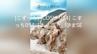 [こすっち] [COSH-094] こすっち094「ようこそ、孕まSEX戦線へ」