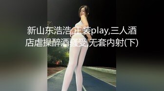 新山东浩浩,正装play,三人酒店虐操醉酒骚受,无套内射(下) 