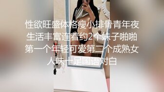 性欲旺盛体格瘦小排骨青年夜生活丰富连着约2个妹子啪啪第一个年轻可爱第二个成熟女人味十足国语对白