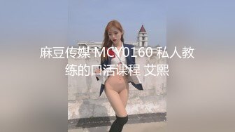 麻豆传媒 MCY0160 私人教练的口活课程 艾熙