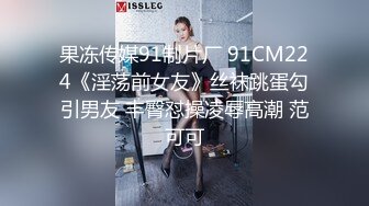 果冻传媒91制片厂 91CM224《淫荡前女友》丝袜跳蛋勾引男友 丰臀怼操凌辱高潮 范可可