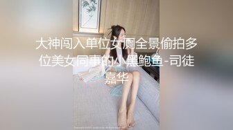 大神闯入单位女厕全景偷拍多位美女同事的小黑鲍鱼-司徒嘉华