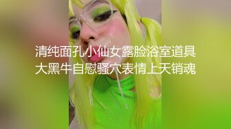 清纯面孔小仙女露脸浴室道具大黑牛自慰骚穴表情上天销魂