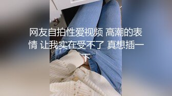 网友自拍性爱视频 高潮的表情 让我实在受不了 真想插一下