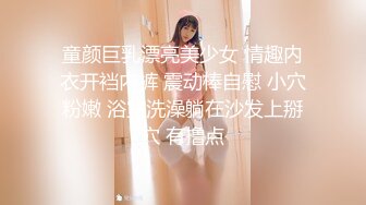 童颜巨乳漂亮美少女 情趣内衣开裆内裤 震动棒自慰 小穴粉嫩 浴室洗澡躺在沙发上掰穴 有撸点