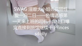 SWAG 淫靡大小姐の疯狂性爱一泊二日——色情诱惑第一天来上班的司机！车上口爆完直接到旅馆继续干 Princessdolly