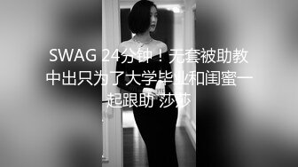 SWAG 24分钟！无套被助教中出只为了大学毕业和闺蜜一起跟助 莎莎