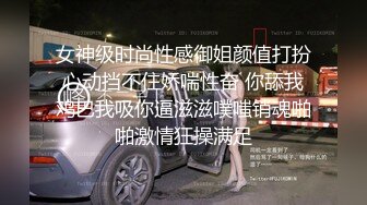 女神级时尚性感御姐颜值打扮心动挡不住娇喘性奋 你舔我鸡巴我吸你逼滋滋噗嗤销魂啪啪激情狂操满足