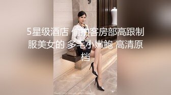 5星级酒店 偷拍客房部高跟制服美女的 多毛小嫩鲍 高清原档