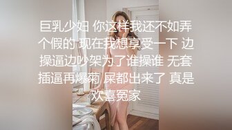 巨乳少妇 你这样我还不如弄个假的 现在我想享受一下 边操逼边吵架为了谁操谁 无套插逼再爆菊 屎都出来了 真是欢喜冤家