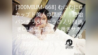 [300MIUM-668] むにむにGカップド美人の誘惑！！終始パンチラ&胸チラのノリ良過ぎOLと取れ高あり過ぎサボり旅ww元地下アイドルの神対応は伊達じゃない！