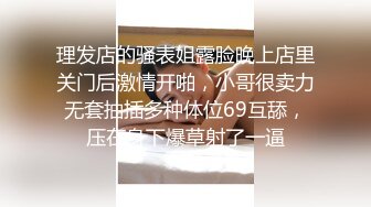 理发店的骚表姐露脸晚上店里关门后激情开啪，小哥很卖力无套抽插多种体位69互舔，压在身下爆草射了一逼