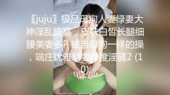 〖juju〗极品母狗人妻绿妻大神淫乱盛宴，皮肤白皙长腿细腰美妻多P 被当母狗一样的操，端庄优雅娇妻极度淫骚2 (10)