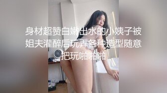 身材超赞白嫩出水的小姨子被姐夫灌醉后玩弄各种造型随意把玩啪啪啪