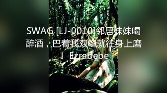 SWAG [LJ-0010]邻居妹妹喝醉酒，巴着我双峰就往身上磨！ Ezrabebe